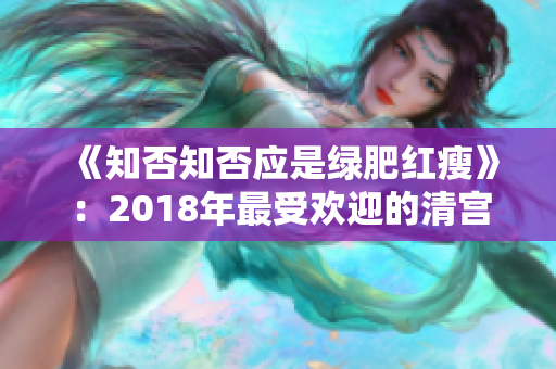 《知否知否应是绿肥红瘦》：2018年最受欢迎的清宫剧，热度不减！