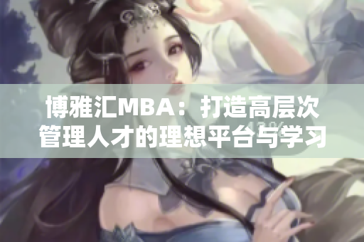 博雅汇MBA：打造高层次管理人才的理想平台与学习机会