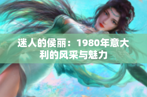 迷人的侯丽：1980年意大利的风采与魅力