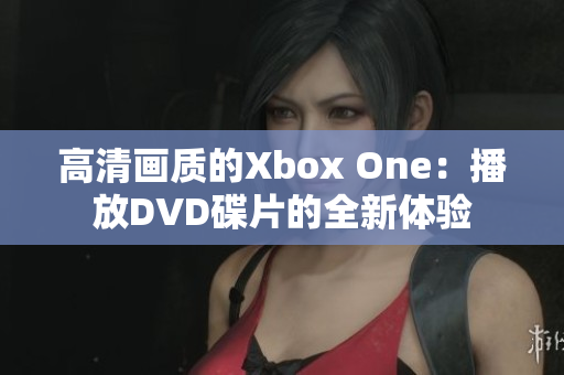 高清画质的Xbox One：播放DVD碟片的全新体验