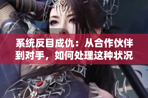 系统反目成仇：从合作伙伴到对手，如何处理这种状况？