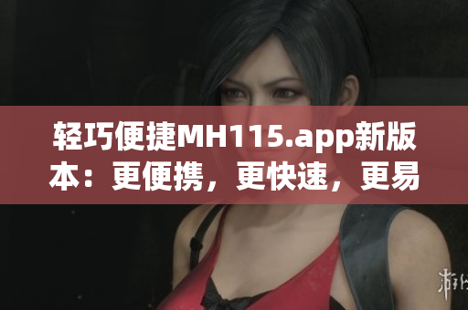 轻巧便捷MH115.app新版本：更便携，更快速，更易用(1)