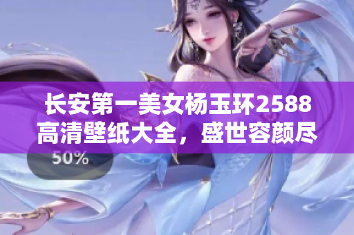 长安第一美女杨玉环2588高清壁纸大全，盛世容颜尽显风华绝代