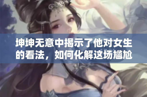 坤坤无意中揭示了他对女生的看法，如何化解这场尴尬？