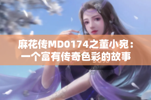 麻花传MD0174之董小宛：一个富有传奇色彩的故事