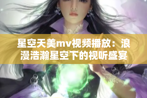 星空天美mv视频播放：浪漫浩瀚星空下的视听盛宴