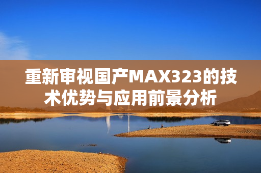 重新审视国产MAX323的技术优势与应用前景分析