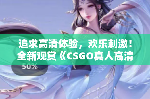 追求高清体验，欢乐刺激！全新观赏《CSGO真人高清版》等你来战