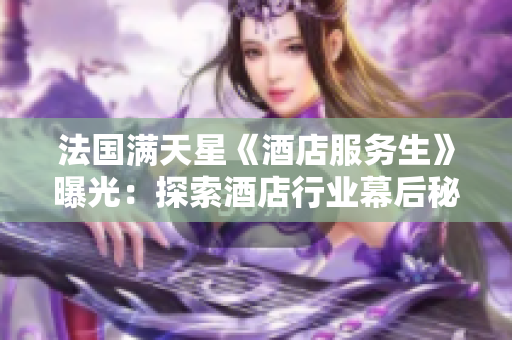 法国满天星《酒店服务生》曝光：探索酒店行业幕后秘密的魔幻巨制