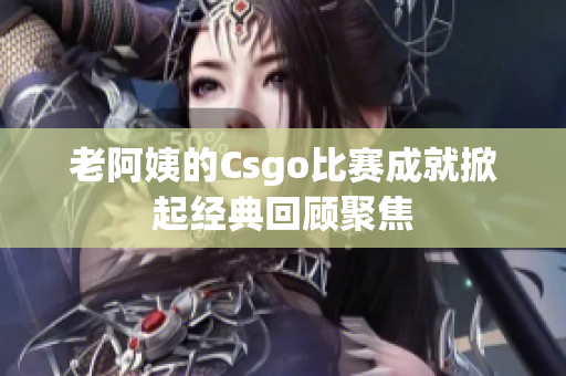 老阿姨的Csgo比赛成就掀起经典回顾聚焦