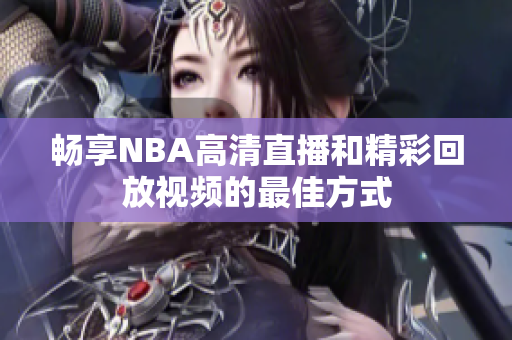 畅享NBA高清直播和精彩回放视频的最佳方式