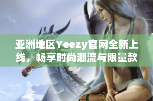 亚洲地区Yeezy官网全新上线，畅享时尚潮流与限量款式