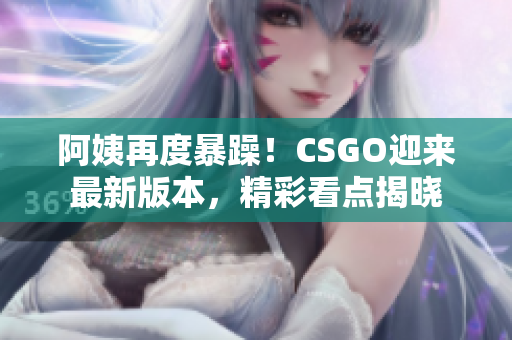 阿姨再度暴躁！CSGO迎来最新版本，精彩看点揭晓