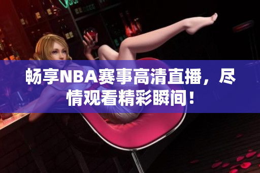 畅享NBA赛事高清直播，尽情观看精彩瞬间！