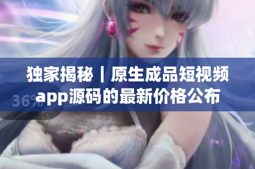 独家揭秘｜原生成品短视频app源码的最新价格公布