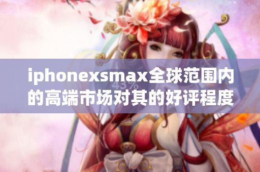 iphonexsmax全球范围内的高端市场对其的好评程度