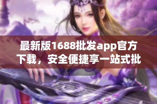 最新版1688批发app官方下载，安全便捷享一站式批发体验！