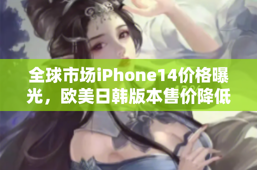 全球市场iPhone14价格曝光，欧美日韩版本售价降低