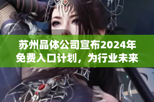 苏州晶体公司宣布2024年免费入口计划，为行业未来发展掀起新浪潮(1)