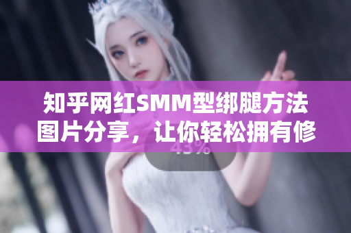 知乎网红SMM型绑腿方法图片分享，让你轻松拥有修长美腿