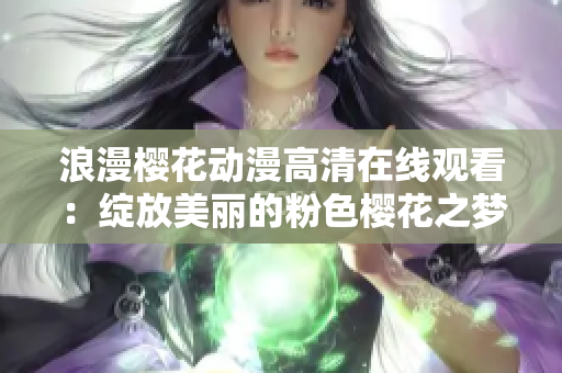 浪漫樱花动漫高清在线观看：绽放美丽的粉色樱花之梦