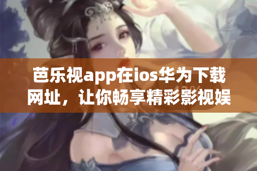 芭乐视app在ios华为下载网址，让你畅享精彩影视娱乐