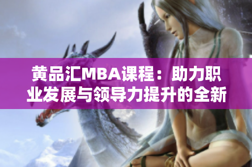 黄品汇MBA课程：助力职业发展与领导力提升的全新选择