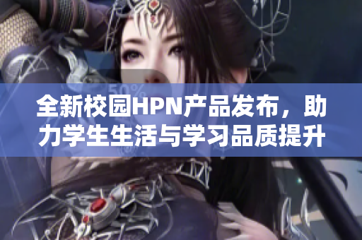 全新校园HPN产品发布，助力学生生活与学习品质提升