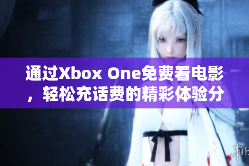 通过Xbox One免费看电影，轻松充话费的精彩体验分享