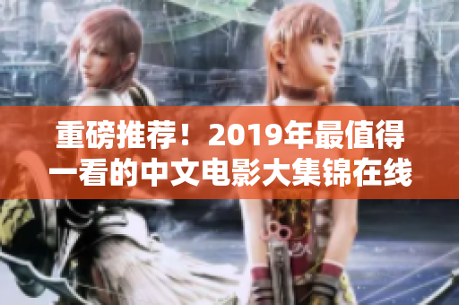 重磅推荐！2019年最值得一看的中文电影大集锦在线观看！