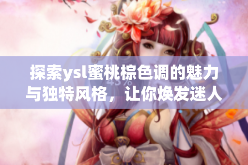 探索ysl蜜桃棕色调的魅力与独特风格，让你焕发迷人气质