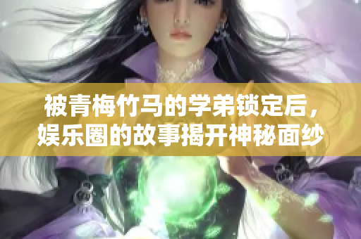 被青梅竹马的学弟锁定后，娱乐圈的故事揭开神秘面纱