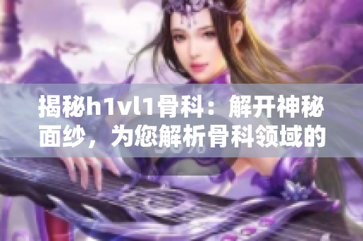 揭秘h1vl1骨科：解开神秘面纱，为您解析骨科领域的奥秘