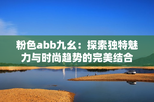 粉色abb九幺：探索独特魅力与时尚趋势的完美结合