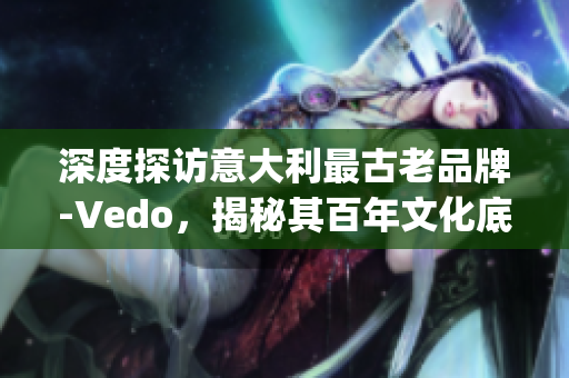 深度探访意大利最古老品牌-Vedo，揭秘其百年文化底蕴(1)