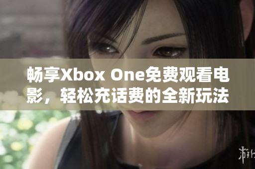 畅享Xbox One免费观看电影，轻松充话费的全新玩法解析