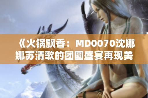 《火锅飘香：MD0070沈娜娜苏清歌的团圆盛宴再现美味》