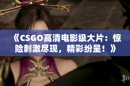 《CSGO高清电影级大片：惊险刺激尽现，精彩纷呈！》