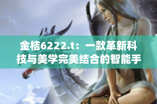 金桔6222.t：一款革新科技与美学完美结合的智能手机(1)