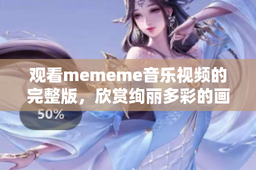 观看mememe音乐视频的完整版，欣赏绚丽多彩的画面与音效