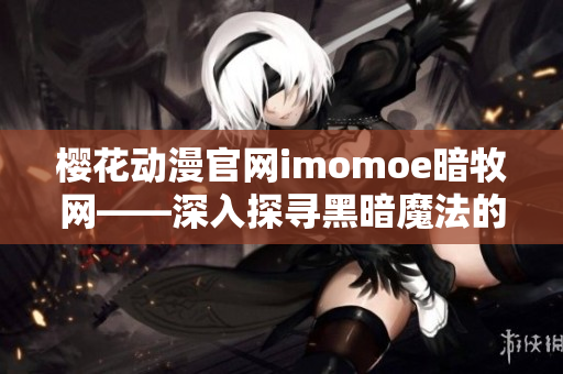 樱花动漫官网imomoe暗牧网——深入探寻黑暗魔法的独家平台