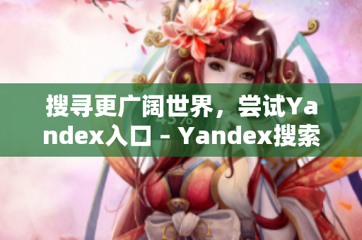 搜寻更广阔世界，尝试Yandex入口 – Yandex搜索门户