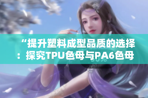 “提升塑料成型品质的选择：探究TPU色母与PA6色母的性能差异”