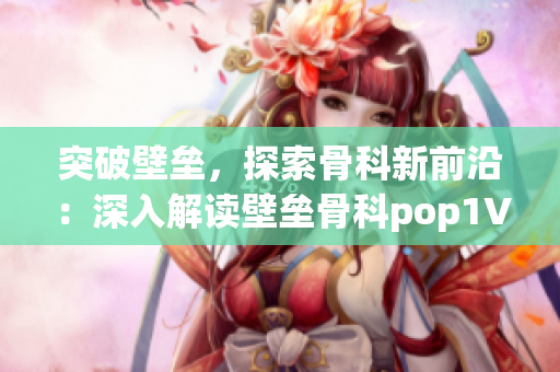 突破壁垒，探索骨科新前沿：深入解读壁垒骨科pop1∨1年