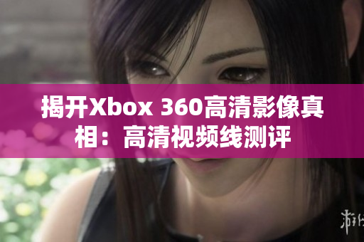 揭开Xbox 360高清影像真相：高清视频线测评