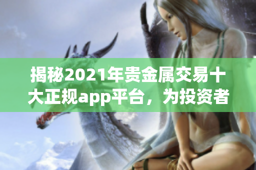 揭秘2021年贵金属交易十大正规app平台，为投资者提供可靠选项