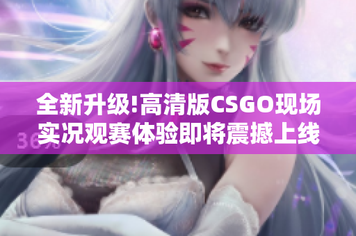 全新升级!高清版CSGO现场实况观赛体验即将震撼上线!