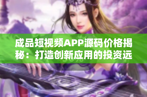 成品短视频APP源码价格揭秘：打造创新应用的投资远低于预期