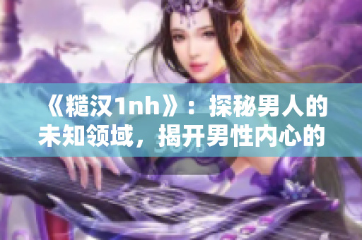 《糙汉1nh》：探秘男人的未知领域，揭开男性内心的真实面纱