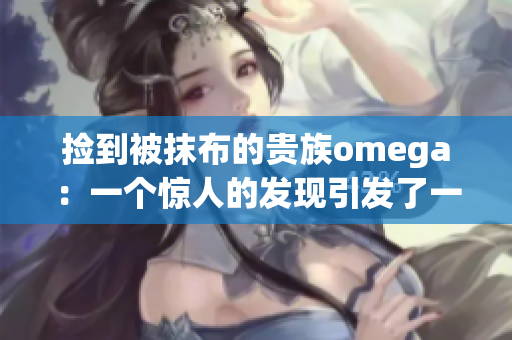 捡到被抹布的贵族omega：一个惊人的发现引发了一场宫廷谜团